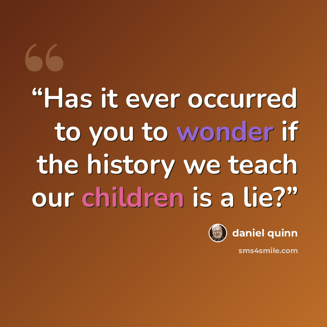 “Has it ever occurred to you to wonder if the history we teach our children is a lie?” quote by Daniel Quinn