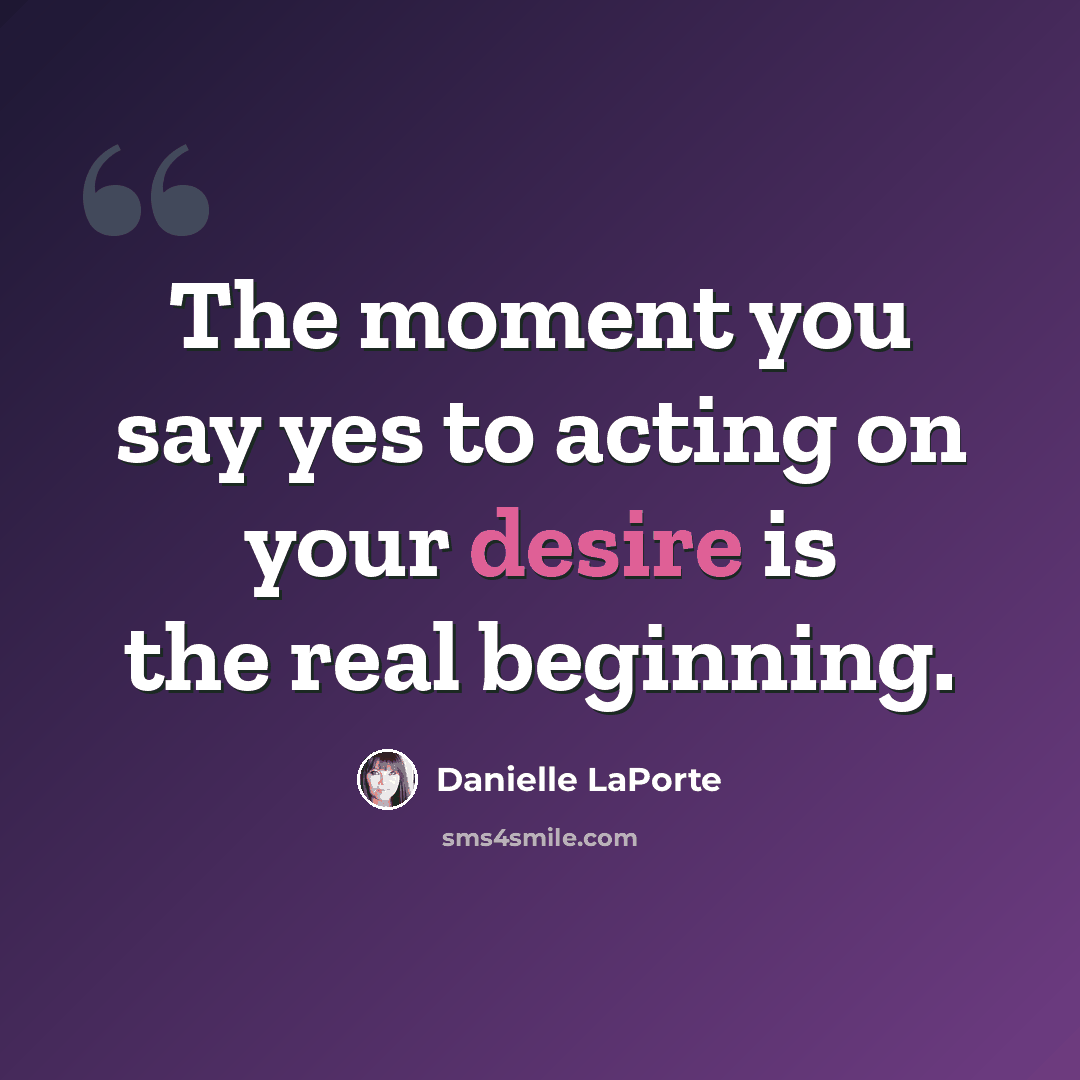 “The moment you say yes to acting on your desire is the real beginning.” quote by Danielle LaPorte