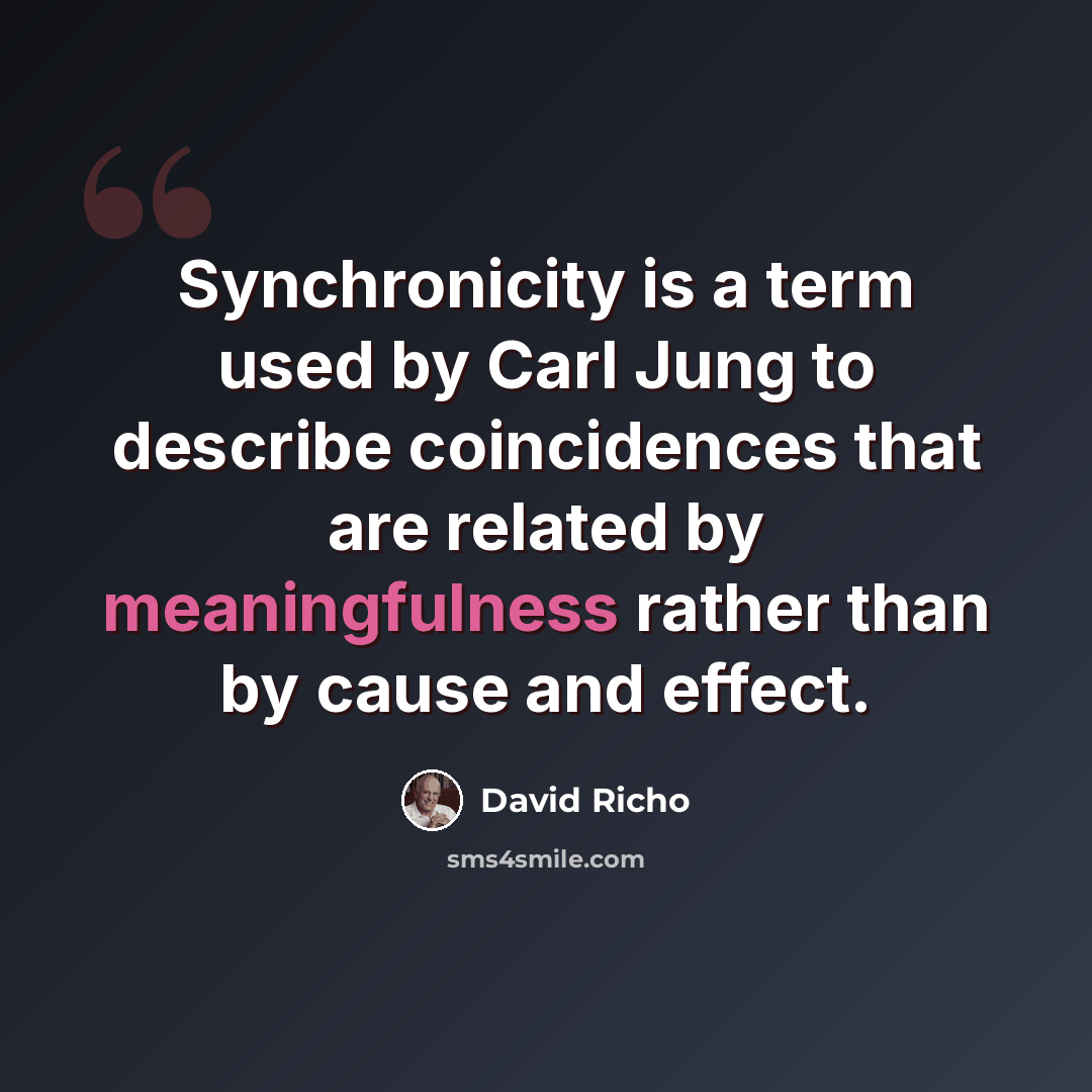 “Synchronicity is a term used by Carl Jung to describe coincidences that are related by meaningfulness rather than by cause and effect.” quote by David Richo