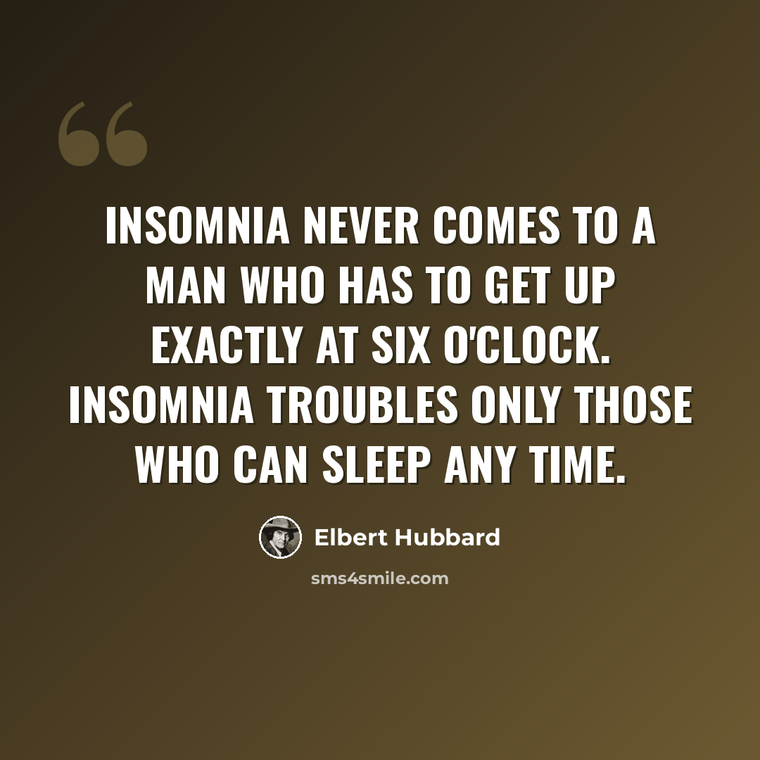 “Insomnia never comes to a man who has to get up exactly at six o'clock. Insomnia troubles only those who can sleep any time.” quote by Elbert Hubbard