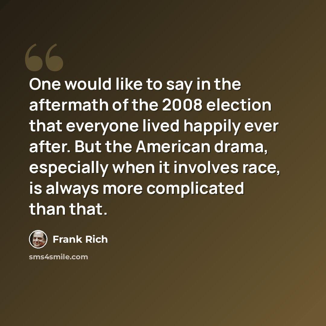 “One would like to say in the aftermath of the 2008 election that everyone lived happily ever after. But the American drama, especially when it involves race, is always more complicated than that.” quote by Frank Rich