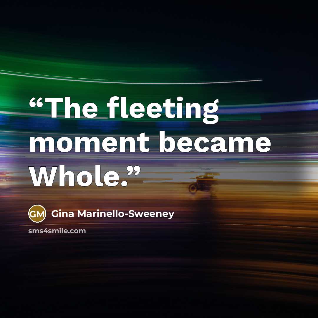 “The fleeting moment became Whole.” quote by Gina Marinello-Sweeney