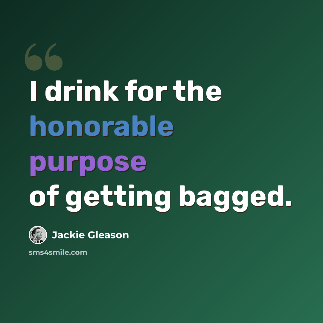 “I drink for the honorable purpose of getting bagged.” quote by Jackie Gleason