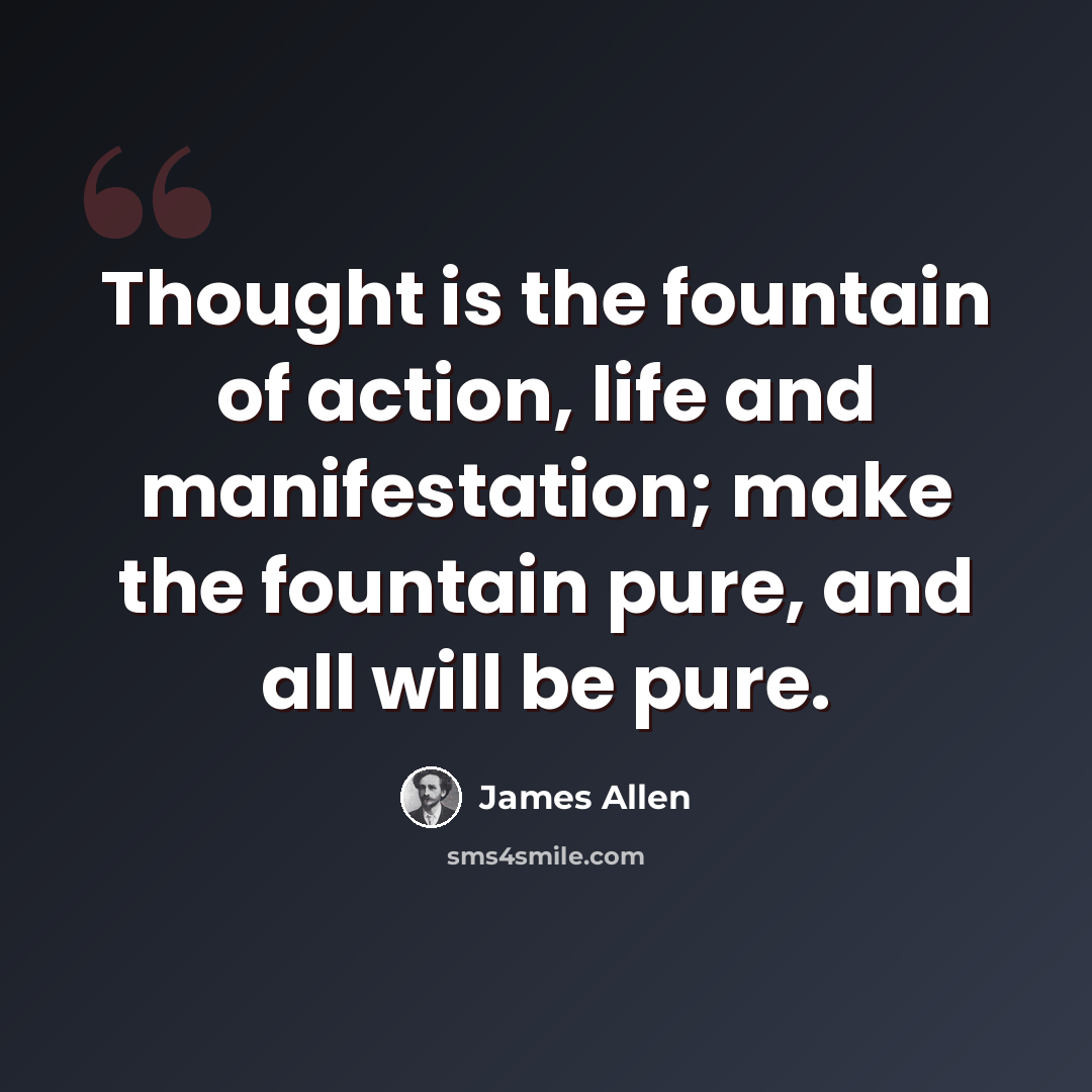 “Thought is the fountain of action, life and manifestation; make the fountain pure, and all will be pure.” quote by James Allen