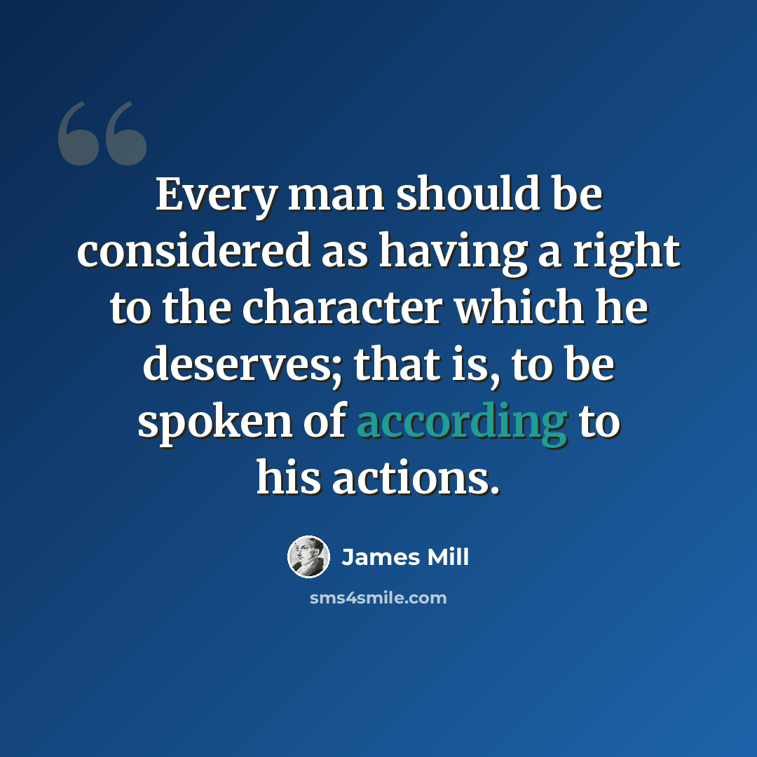 “Every man should be considered as having a right to the character which he deserves; that is, to be spoken of according to his actions.” quote by James Mill