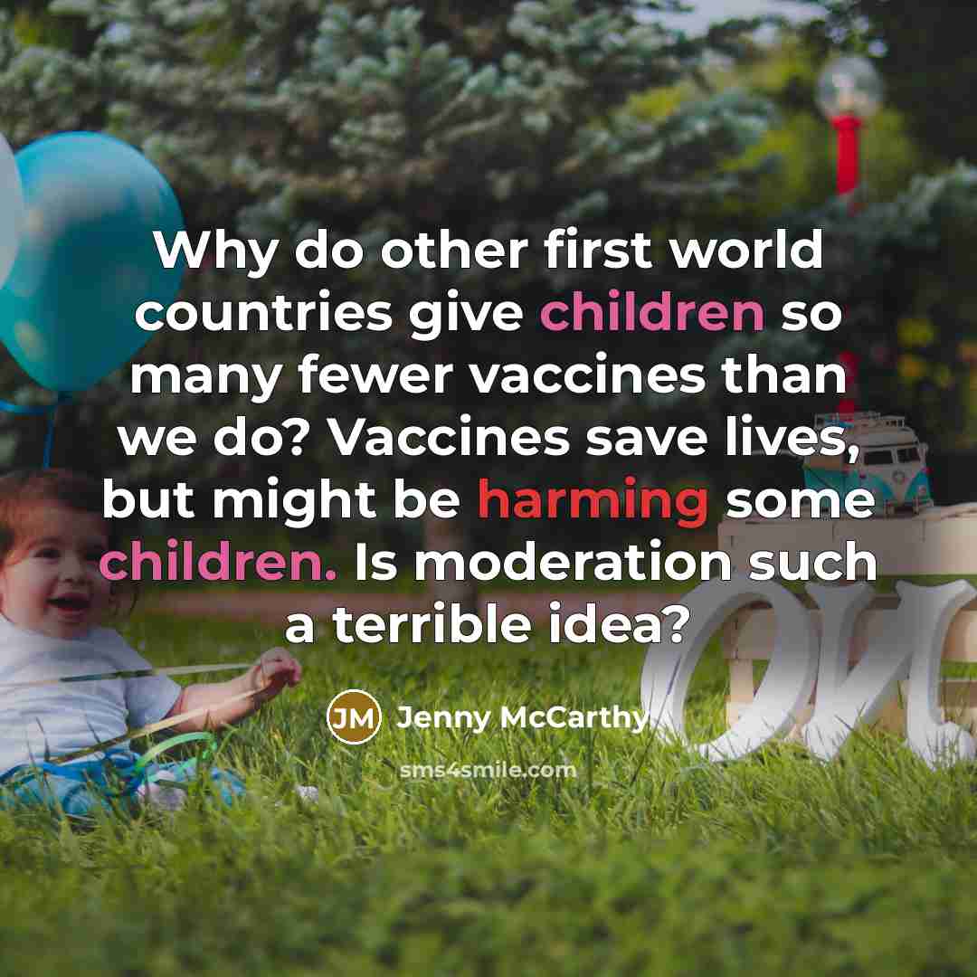 “Why do other first world countries give children so many fewer vaccines than we do? Vaccines save lives, but might be harming some children. Is moderation such a terrible idea?” quote by Jenny McCarthy