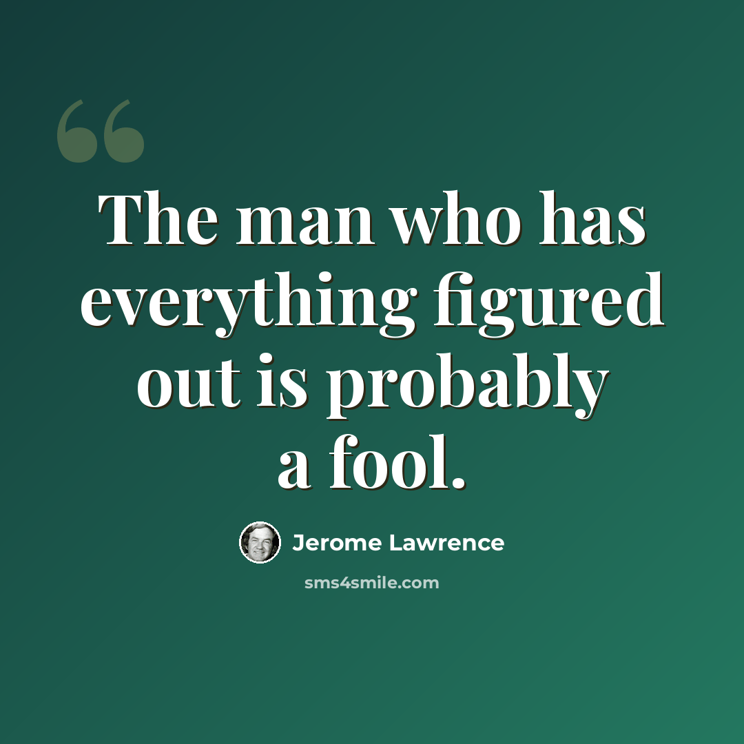 “The man who has everything figured out is probably a fool.” quote by Jerome Lawrence