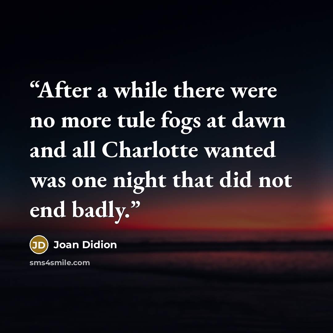 “After a while there were no more tule fogs at dawn and all Charlotte wanted was one night that did not end badly.” quote by Joan Didion