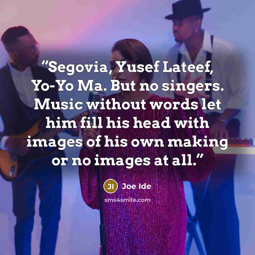 “Segovia, Yusef Lateef, Yo-Yo Ma. But no singers. Music without words let him fill his head with images of his own making or no images at all.” quote by Joe Ide