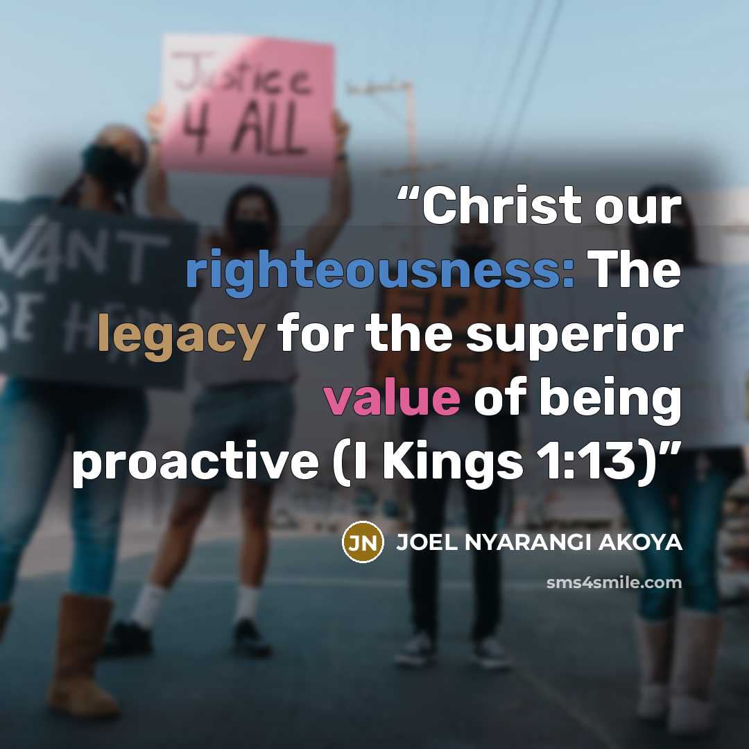 “Christ our righteousness: The legacy for the superior value of being proactive (I Kings 1:13)” quote by JOEL NYARANGI AKOYA