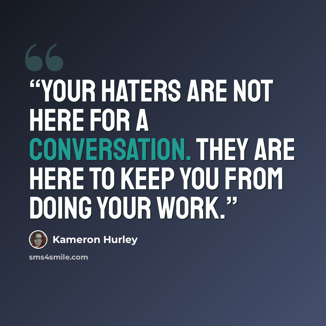 “Your haters are not here for a conversation. They are here to keep you from doing your work.” quote by Kameron Hurley