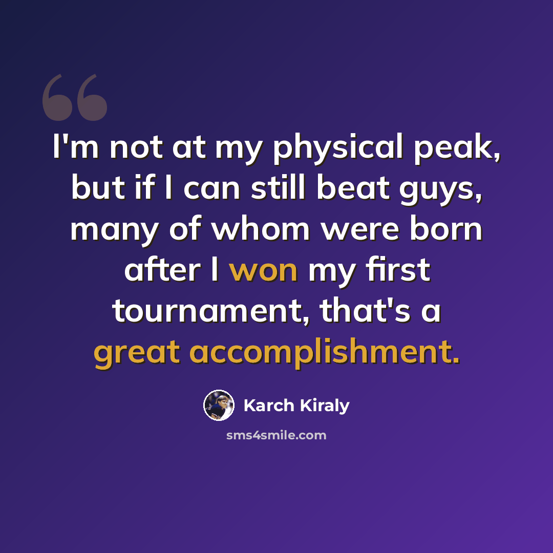“I'm not at my physical peak, but if I can still beat guys, many of whom were born after I won my first tournament, that's a great accomplishment.” quote by Karch Kiraly