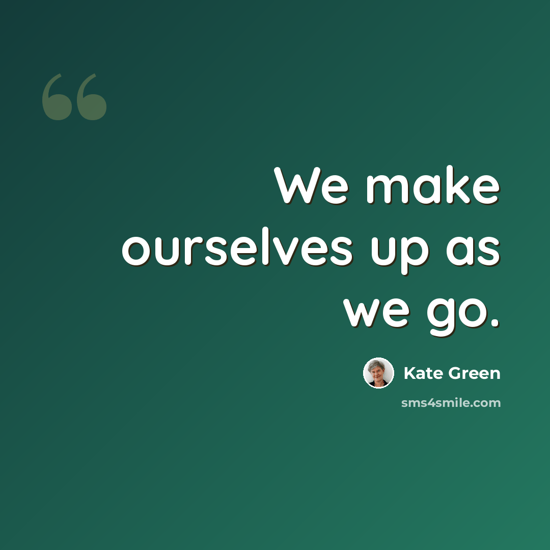 “We make ourselves up as we go.” quote by Kate Green