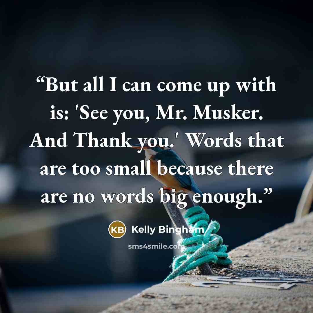 “But all I can come up with is: 'See you, Mr. Musker. And Thank you.' Words that are too small because there are no words big enough.” quote by Kelly Bingham