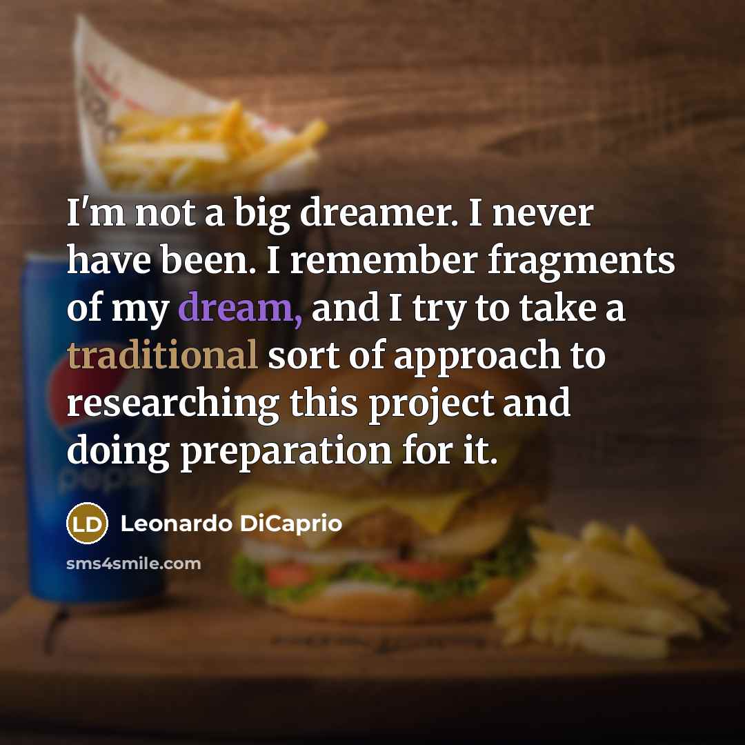 “I'm not a big dreamer. I never have been. I remember fragments of my dream, and I try to take a traditional sort of approach to researching this project and doing preparation for it.” quote by Leonardo DiCaprio