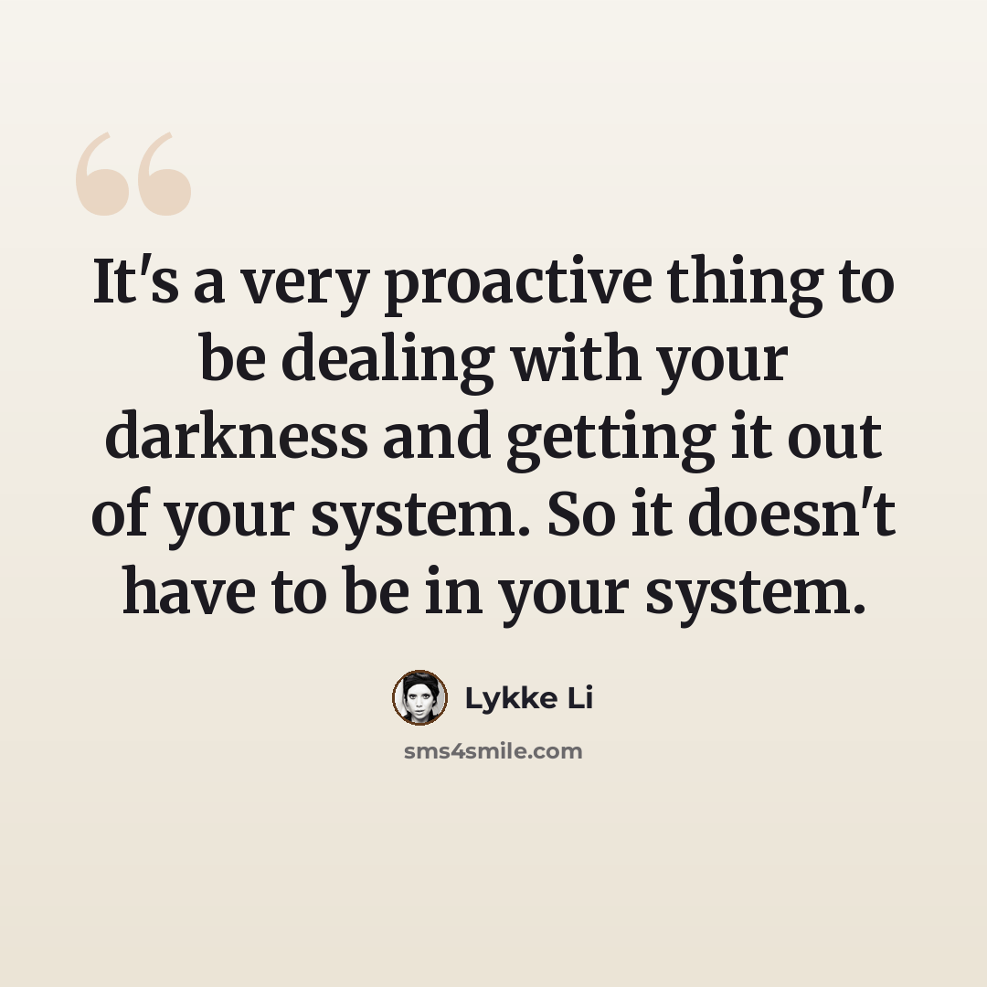 “It's a very proactive thing to be dealing with your darkness and getting it out of your system. So it doesn't have to be in your system.” quote by Lykke Li