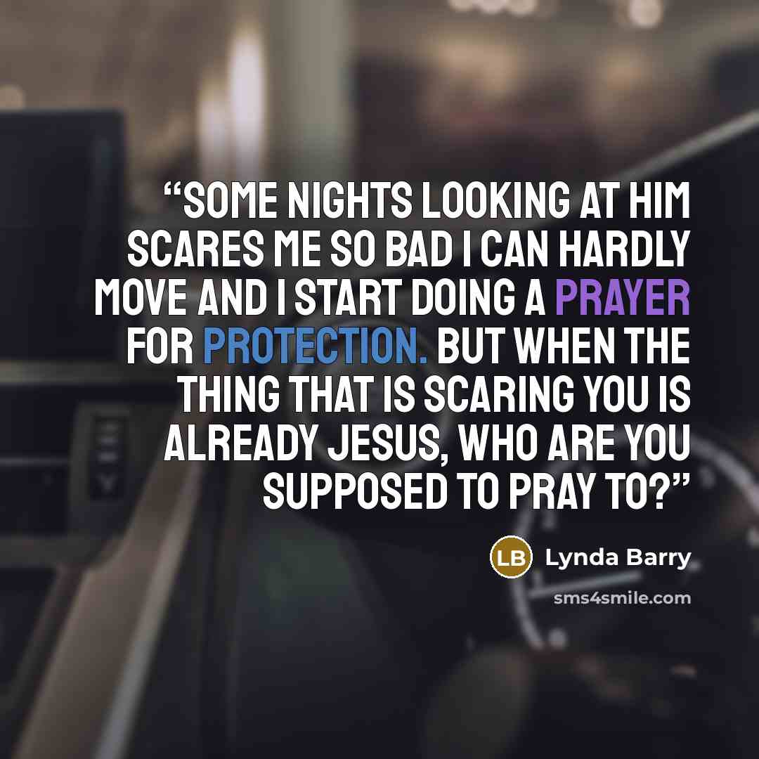 “Some nights looking at him scares me so bad I can hardly move and I start doing a prayer for protection. But when the thing that is scaring you is already Jesus, who are you supposed to pray to?” quote by Lynda Barry