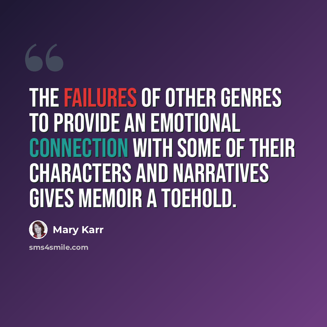“The failures of other genres to provide an emotional connection with some of their characters and narratives gives memoir a toehold.” quote by Mary Karr