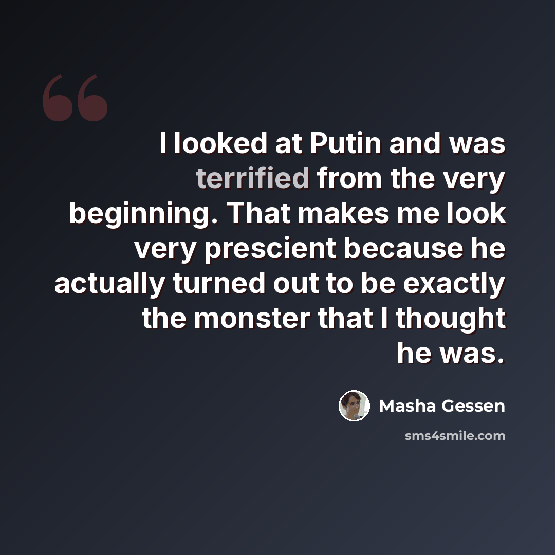“I looked at Putin and was terrified from the very beginning. That makes me look very prescient because he actually turned out to be exactly the monster that I thought he was.” quote by Masha Gessen