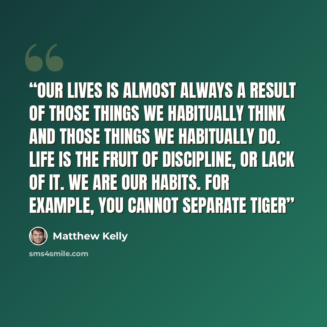 “our lives is almost always a result of those things we habitually think and those things we habitually do. Life is the fruit of discipline, or lack of it. We are our habits. For example, you cannot separate Tiger” quote by Matthew Kelly