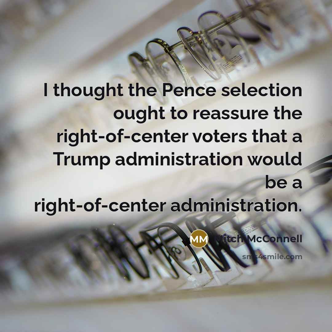 “I thought the Pence selection ought to reassure the right-of-center voters that a Trump administration would be a right-of-center administration.” quote by Mitch McConnell