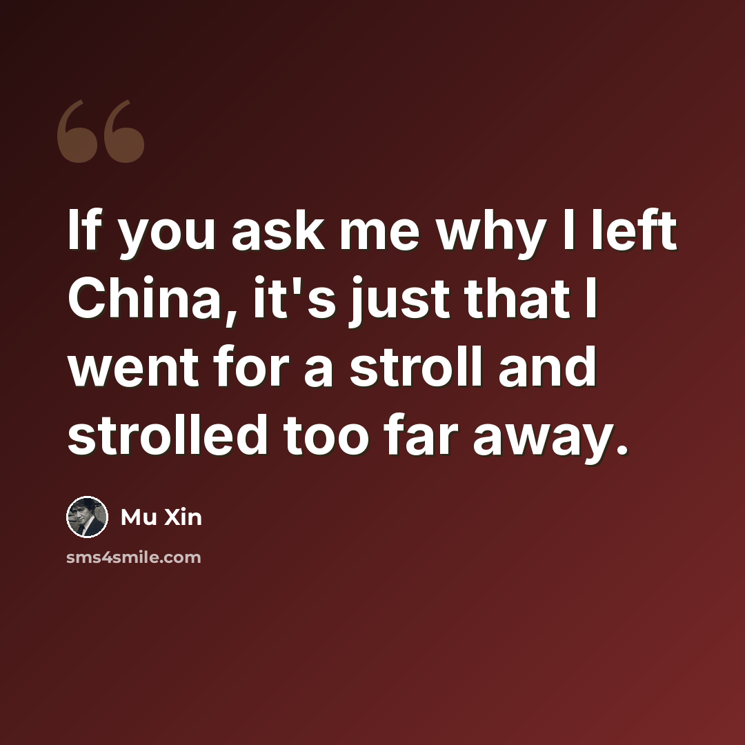 “If you ask me why I left China, it's just that I went for a stroll and strolled too far away.” quote by Mu Xin