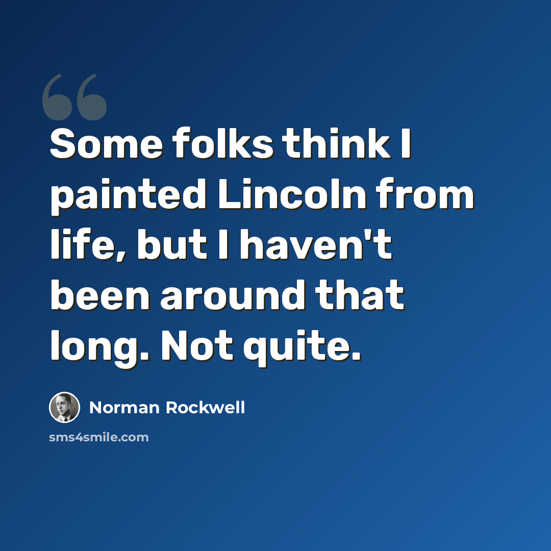“Some folks think I painted Lincoln from life, but I haven't been around that long. Not quite.” quote by Norman Rockwell