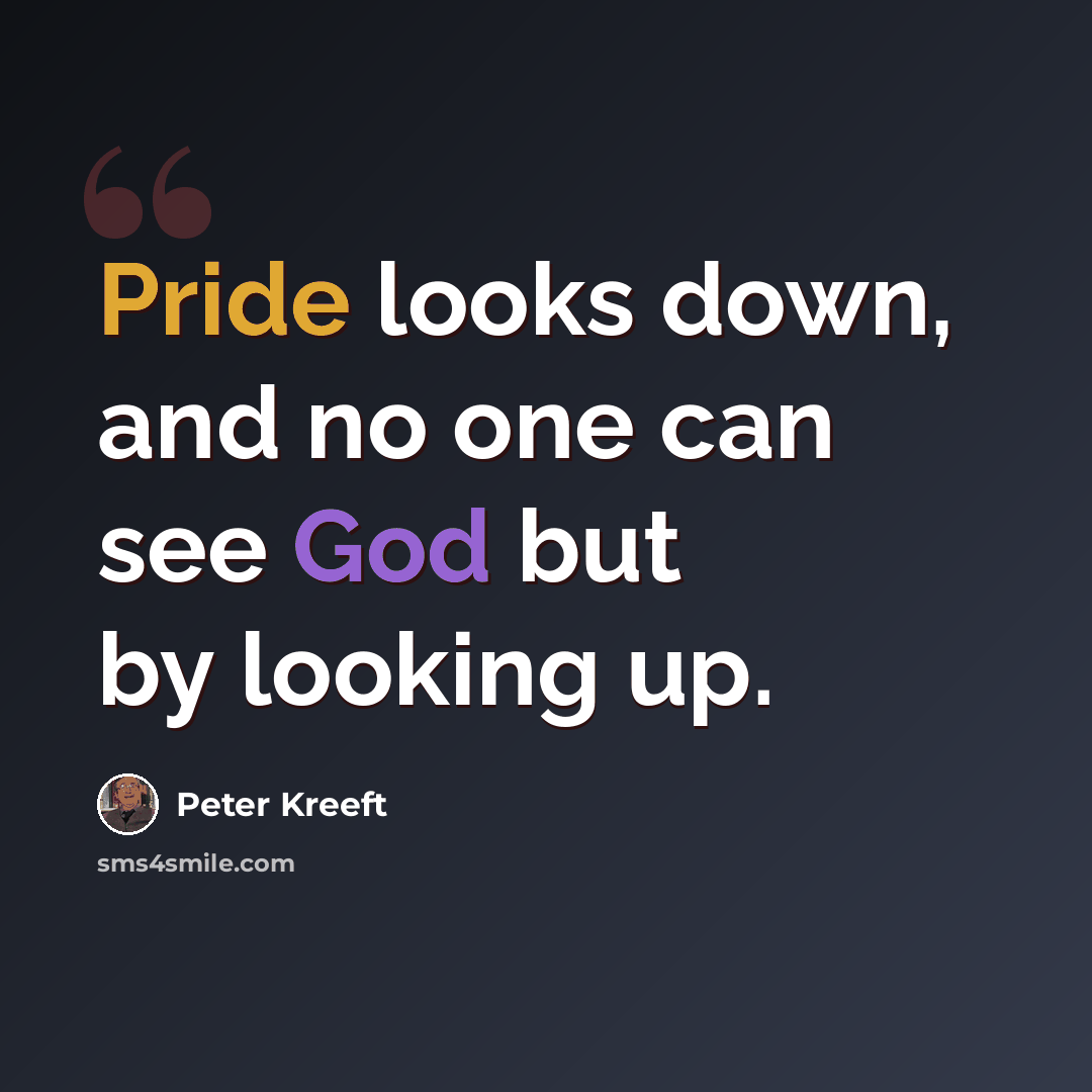 “Pride looks down, and no one can see God but by looking up.” quote by Peter Kreeft