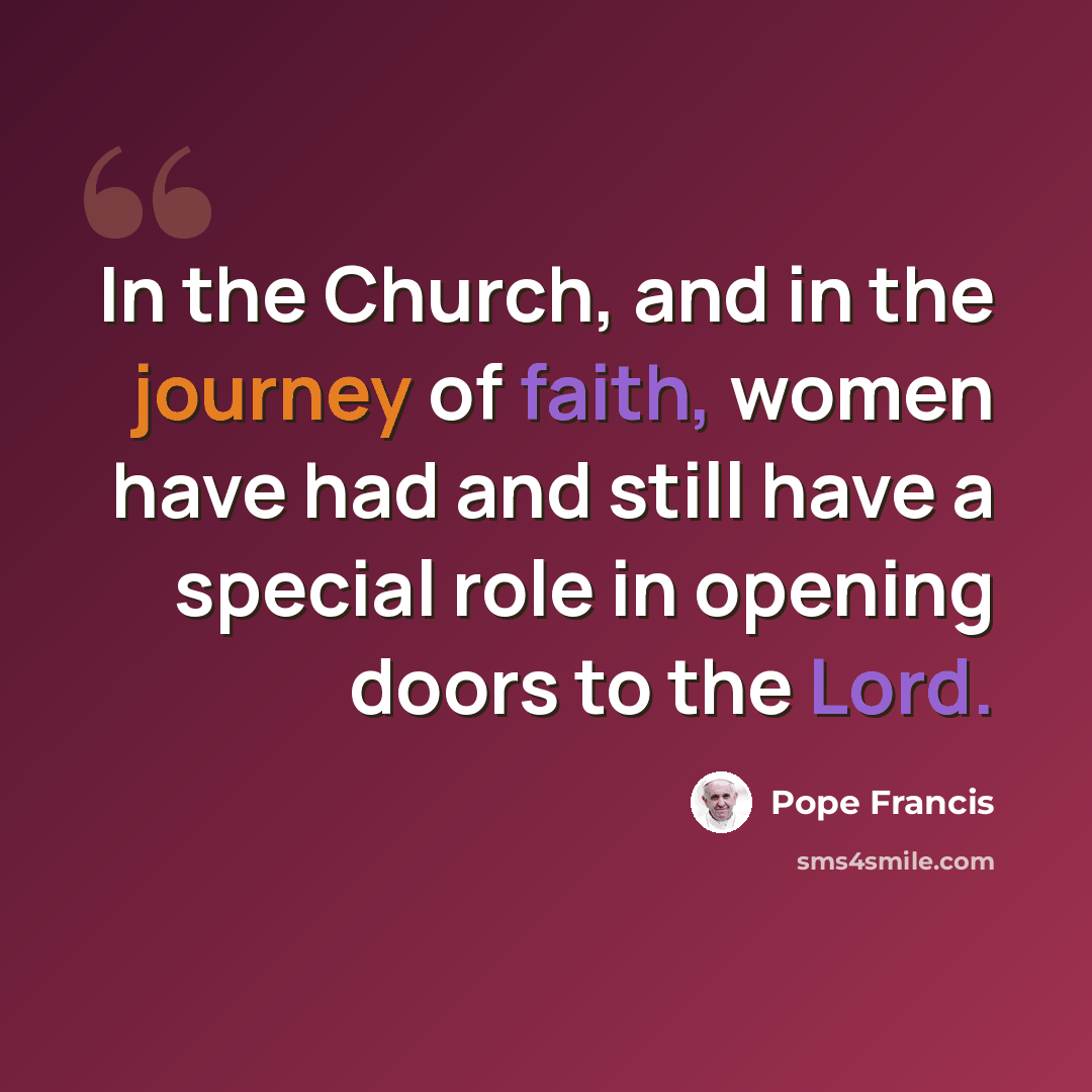 “In the Church, and in the journey of faith, women have had and still have a special role in opening doors to the Lord.” quote by Pope Francis