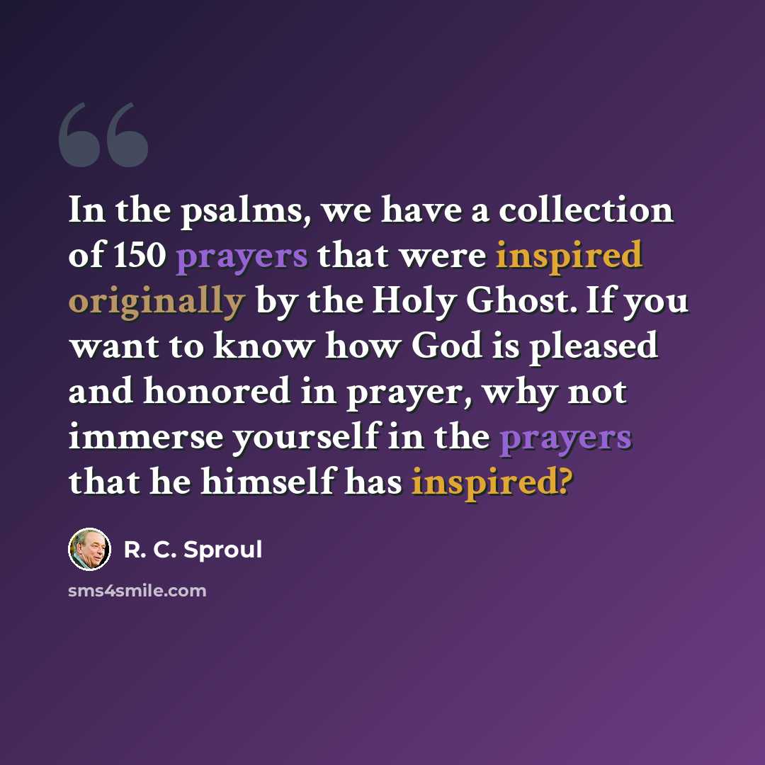 “In the psalms, we have a collection of 150 prayers that were inspired originally by the Holy Ghost. If you want to know how God is pleased and honored in prayer, why not immerse yourself in the prayers that he himself has inspired?” quote by R. C. Sproul