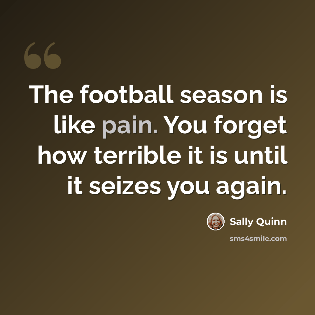 “The football season is like pain. You forget how terrible it is until it seizes you again.” quote by Sally Quinn