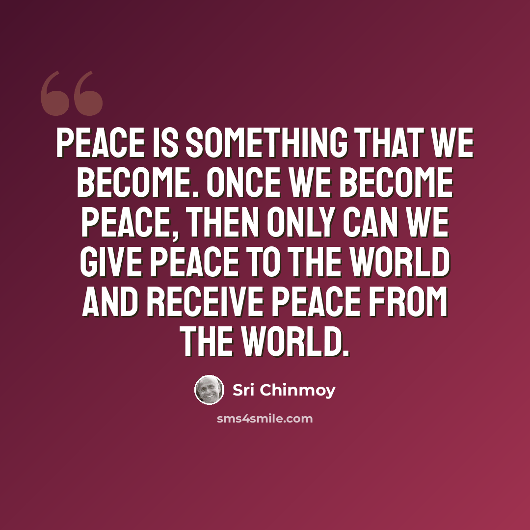 “Peace is something that we become. Once we become peace, then only can we give peace to the world and receive peace from the world.” quote by Sri Chinmoy