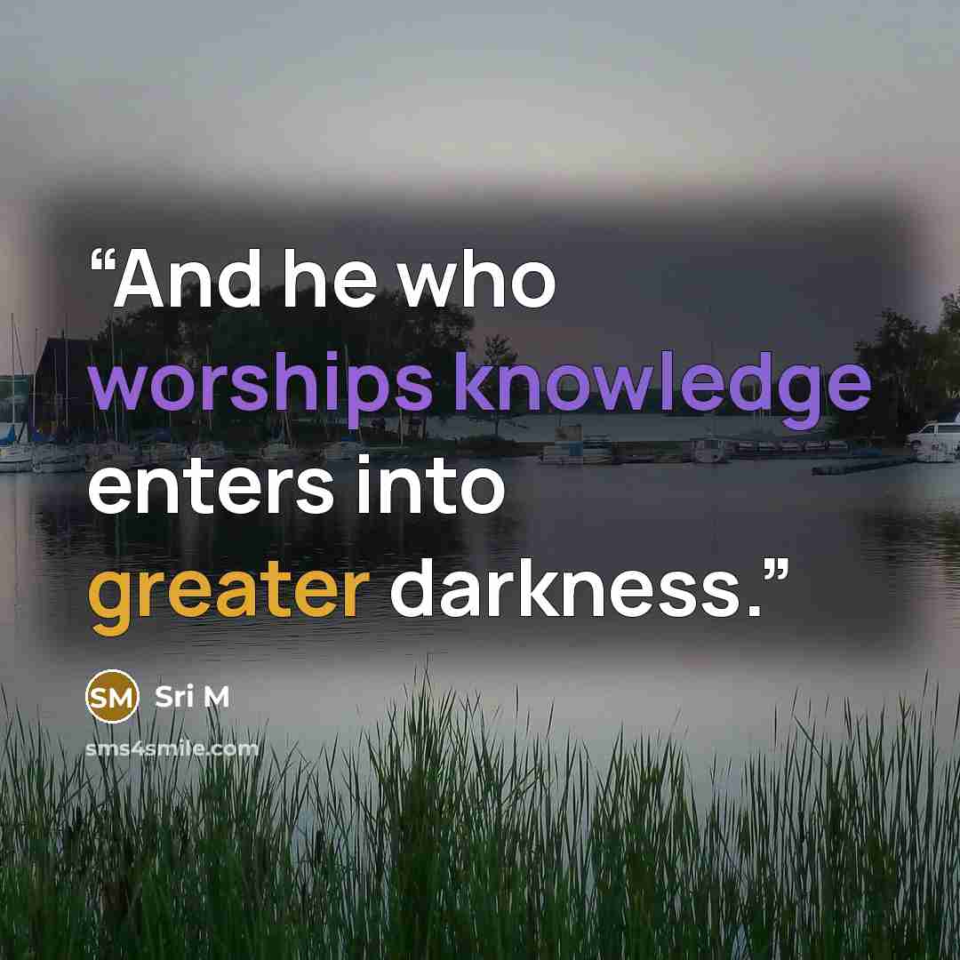 “And he who worships knowledge enters into greater darkness.” quote by Sri M