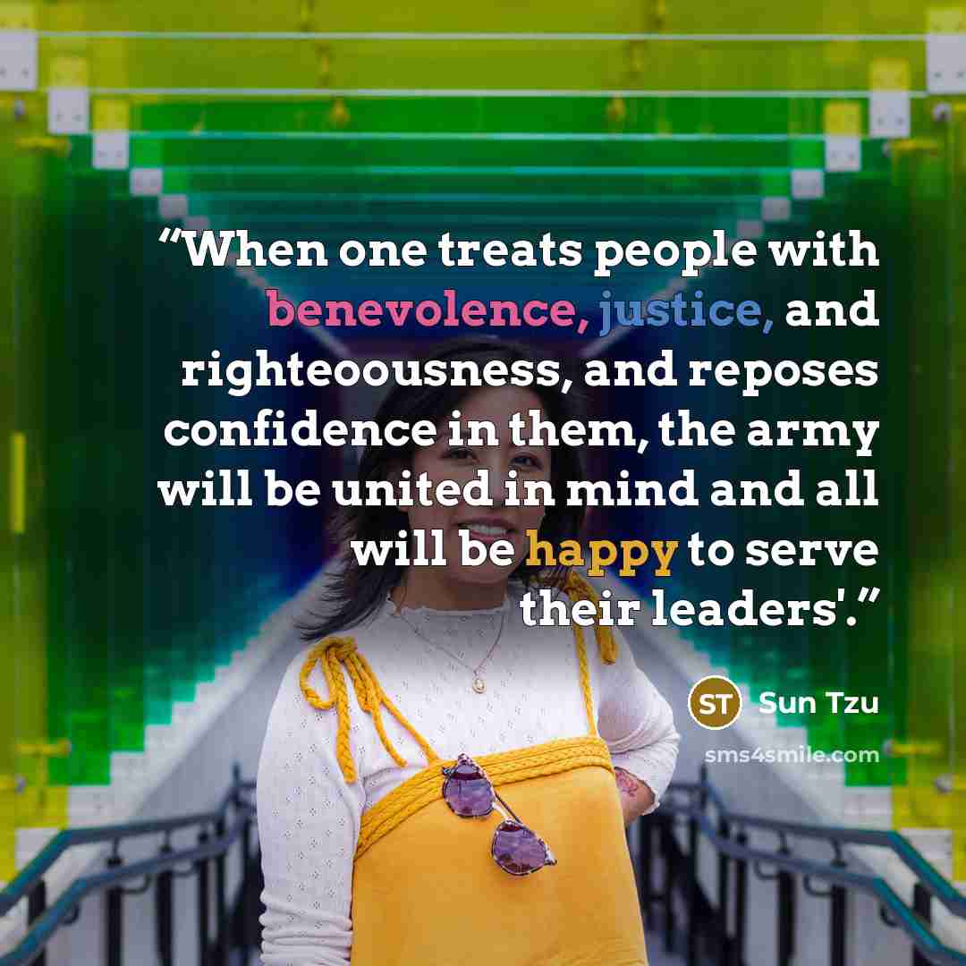 “When one treats people with benevolence, justice, and righteoousness, and reposes confidence in them, the army will be united in mind and all will be happy to serve their leaders'.” quote by Sun Tzu