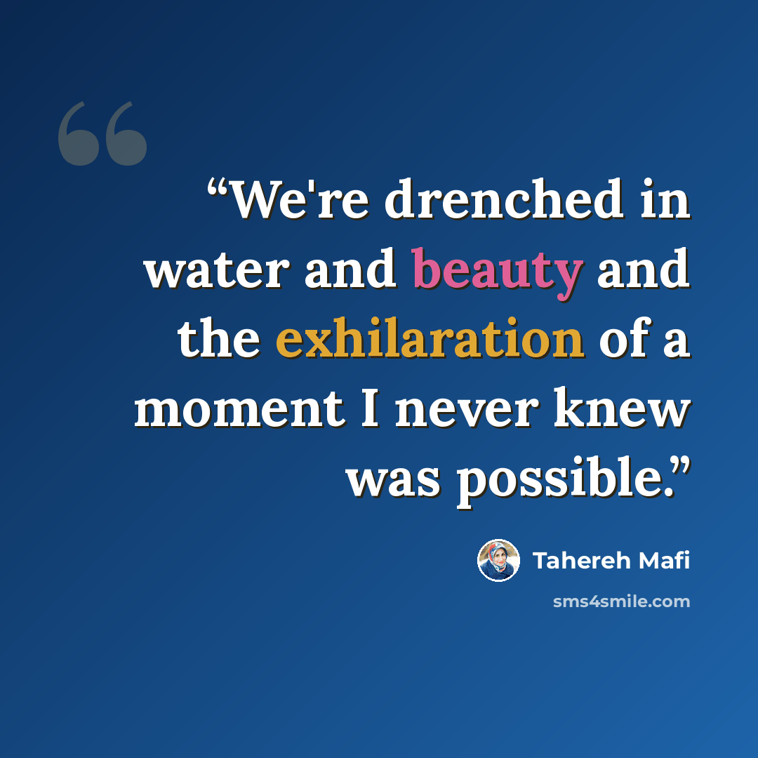 “We're drenched in water and beauty and the exhilaration of a moment I never knew was possible.” quote by Tahereh Mafi