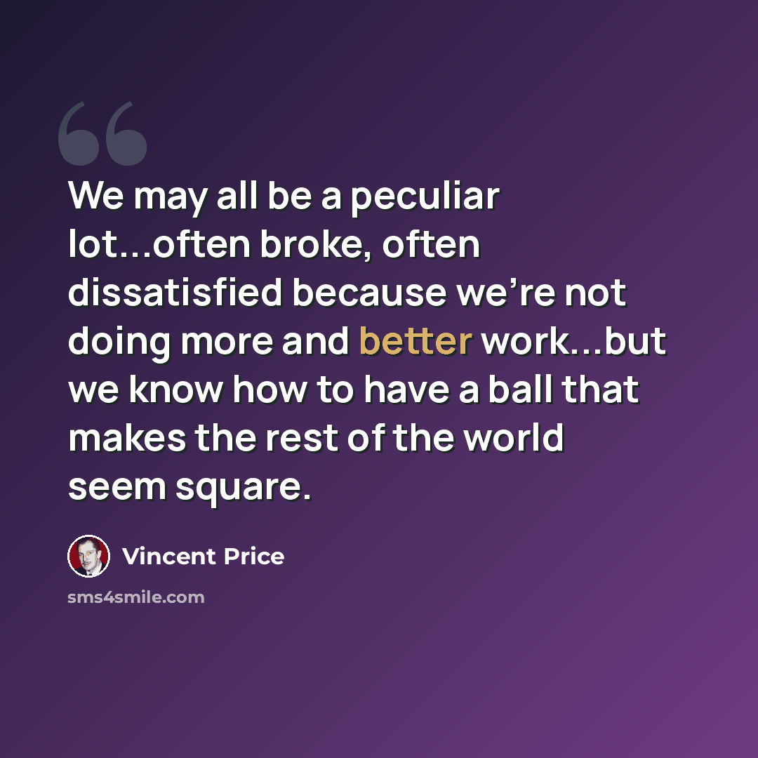“We may all be a peculiar lot...often broke, often dissatisfied because we're not doing more and better work...but we know how to have a ball that makes the rest of the world seem square.” quote by Vincent Price