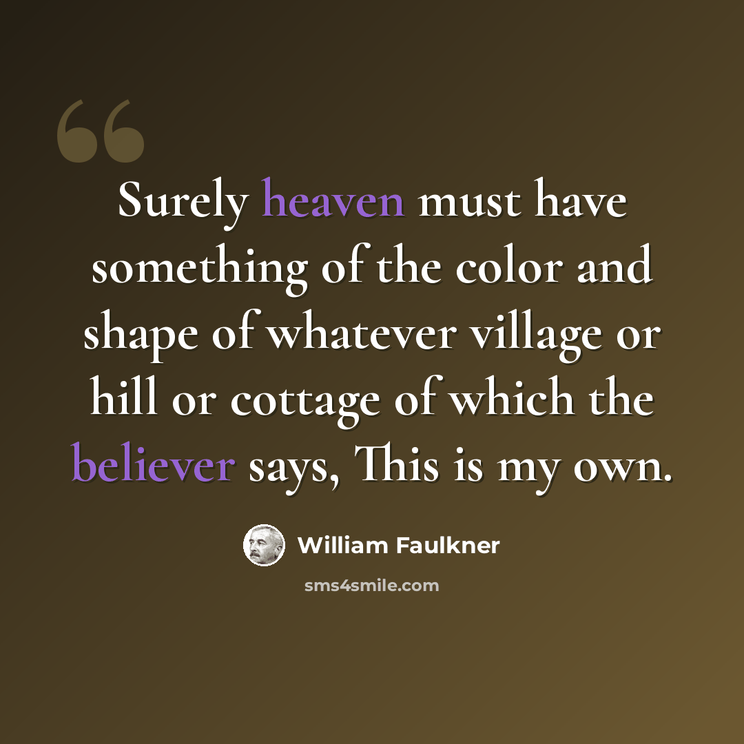 “Surely heaven must have something of the color and shape of whatever village or hill or cottage of which the believer says, This is my own.” quote by William Faulkner