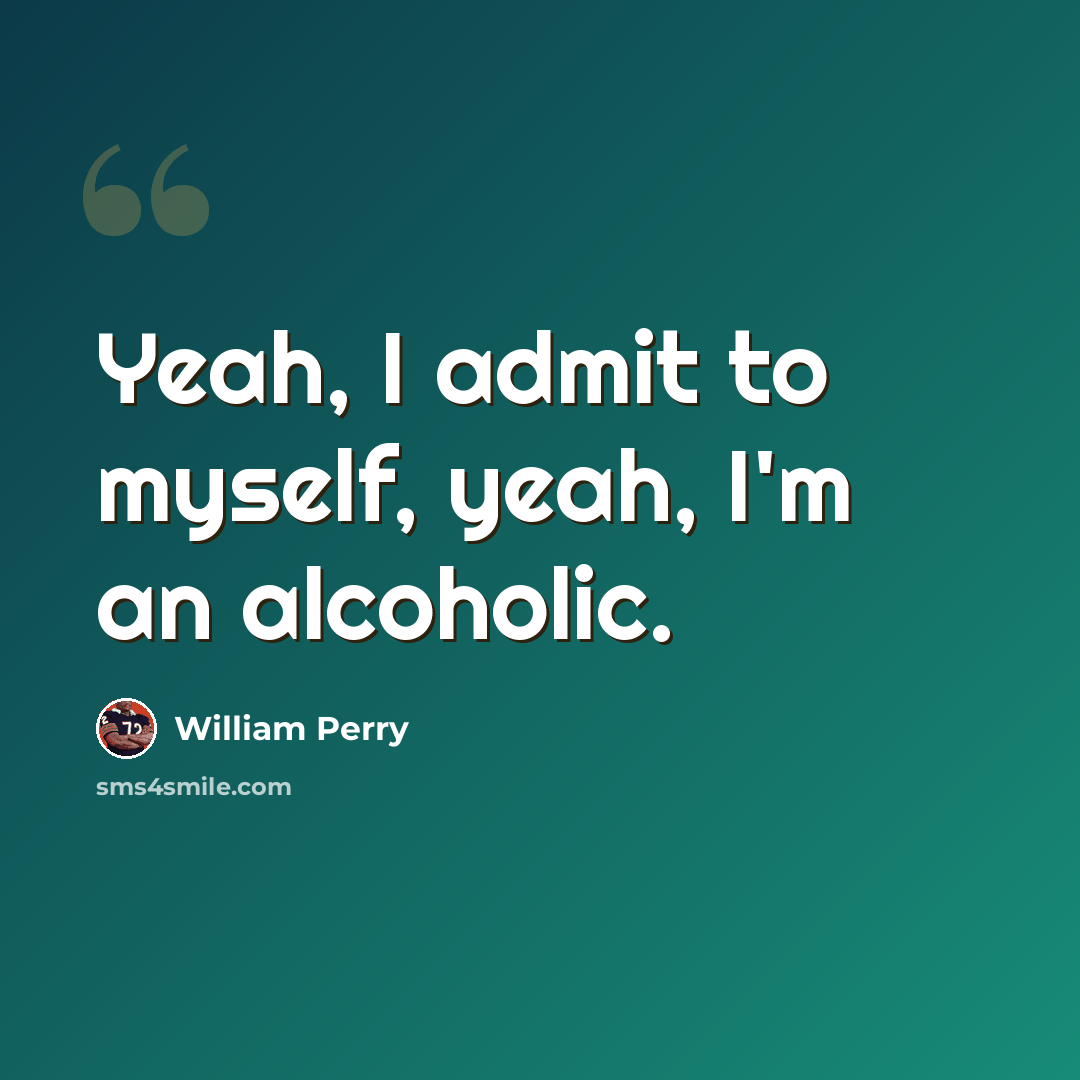 “Yeah, I admit to myself, yeah, I'm an alcoholic.” quote by William Perry