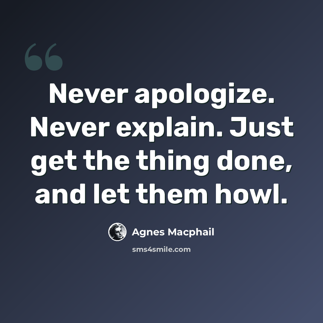 “Never apologize. Never explain. Just get the thing done, and let them howl.” quote by Agnes Macphail