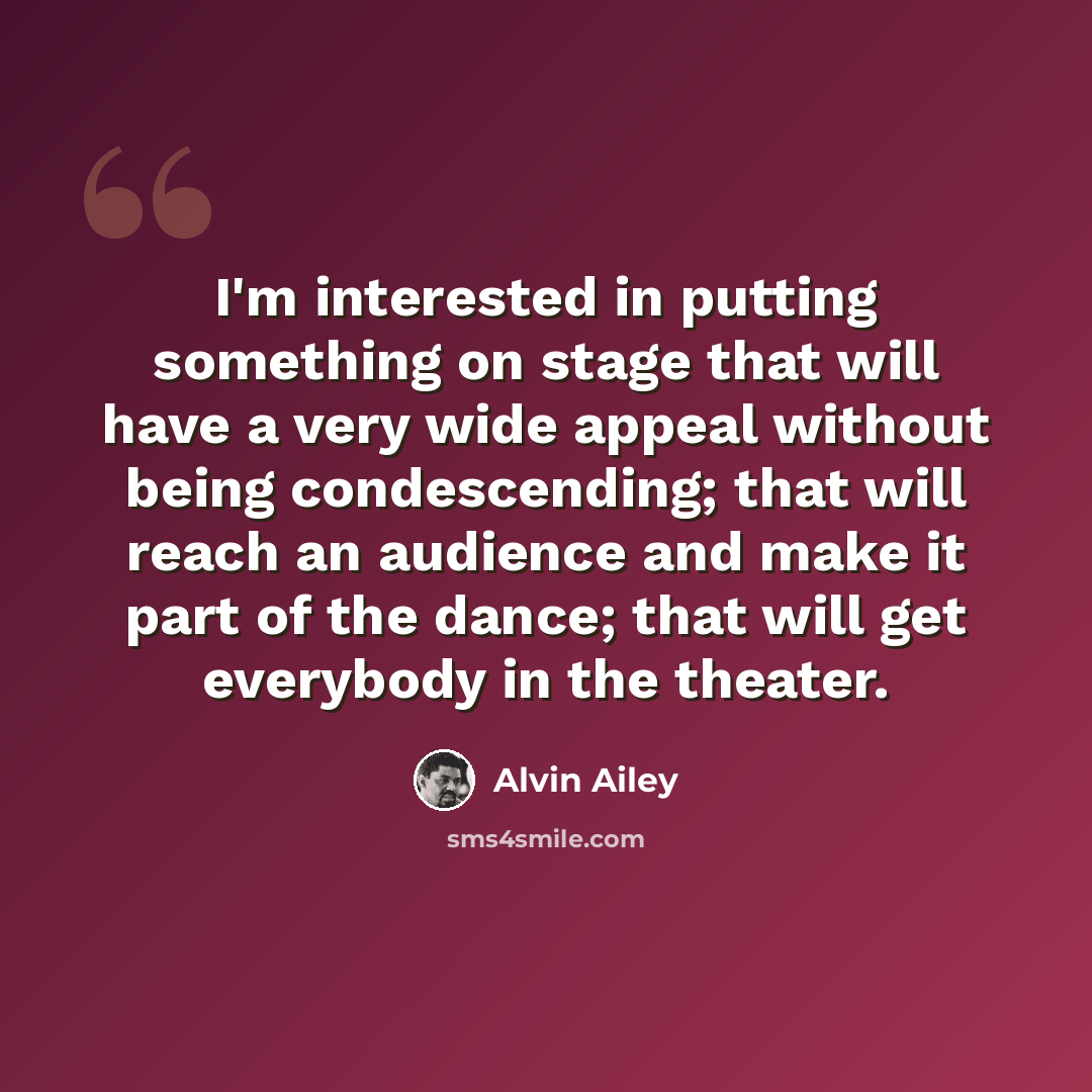 “I'm interested in putting something on stage that will have a very wide appeal without being condescending; that will reach an audience and make it part of the dance; that will get everybody in the theater.” quote by Alvin Ailey