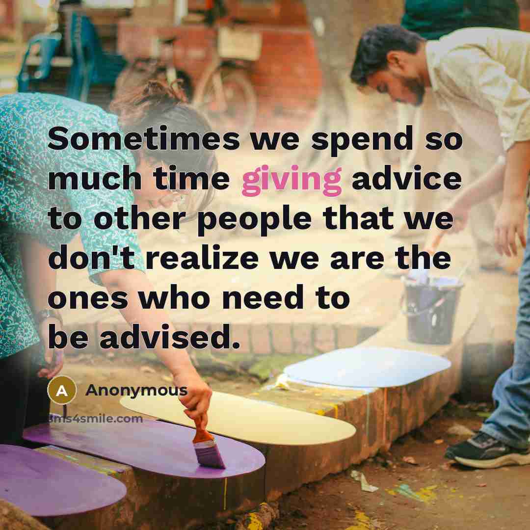 “Sometimes we spend so much time giving advice to other people that we don't realize we are the ones who need to be advised.” quote by Anonymous