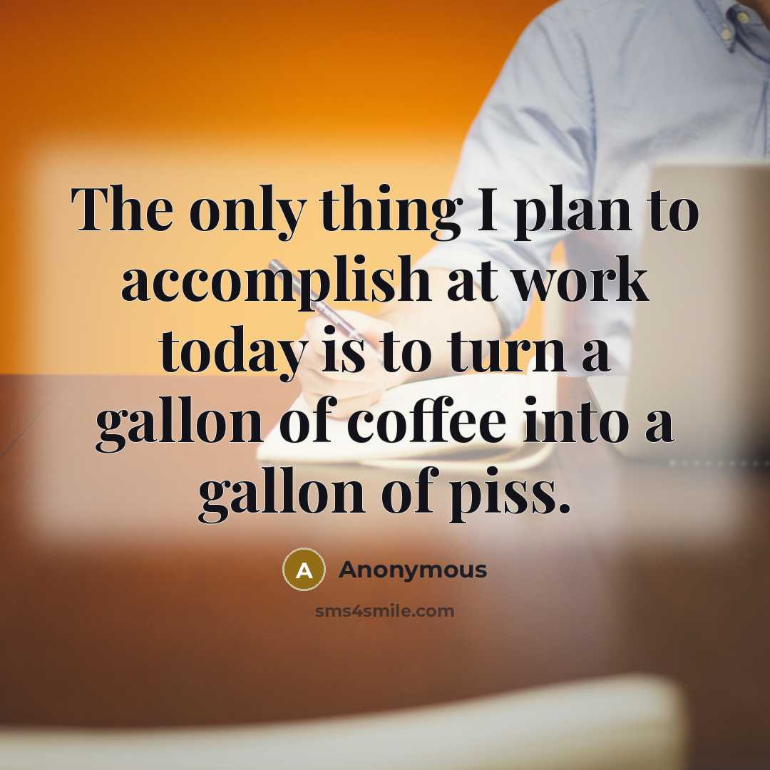 “The only thing I plan to accomplish at work today is to turn a gallon of coffee into a gallon of piss.” quote by Anonymous