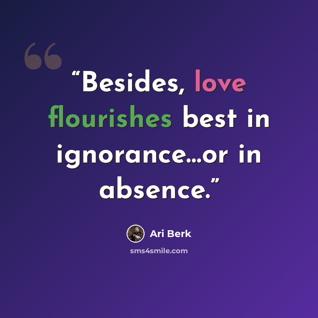 “Besides, love flourishes best in ignorance…or in absence.” quote by Ari Berk