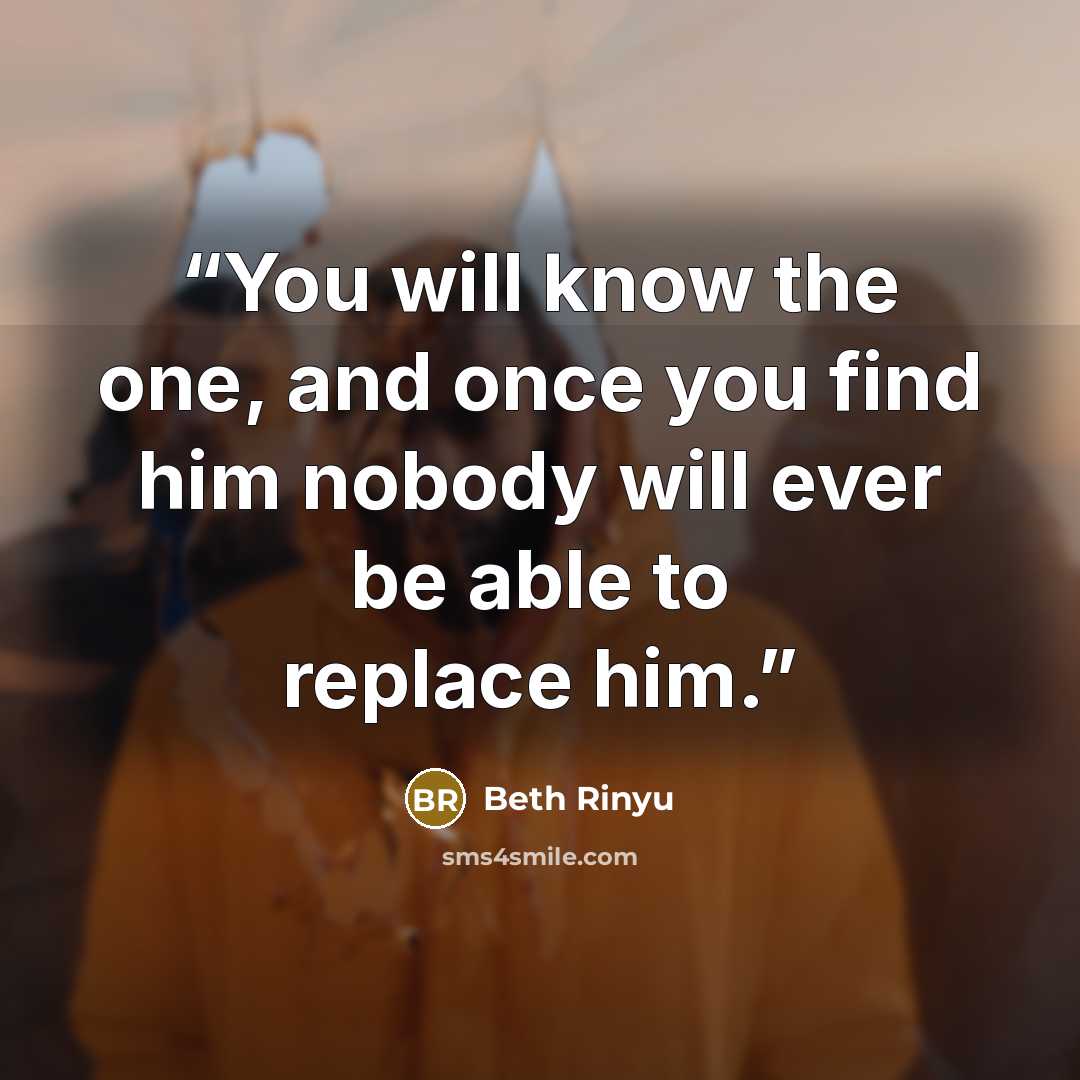 “You will know the one, and once you find him nobody will ever be able to replace him.” quote by Beth Rinyu