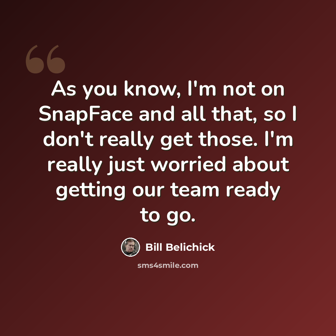 “As you know, I'm not on SnapFace and all that, so I don't really get those. I'm really just worried about getting our team ready to go.” quote by Bill Belichick