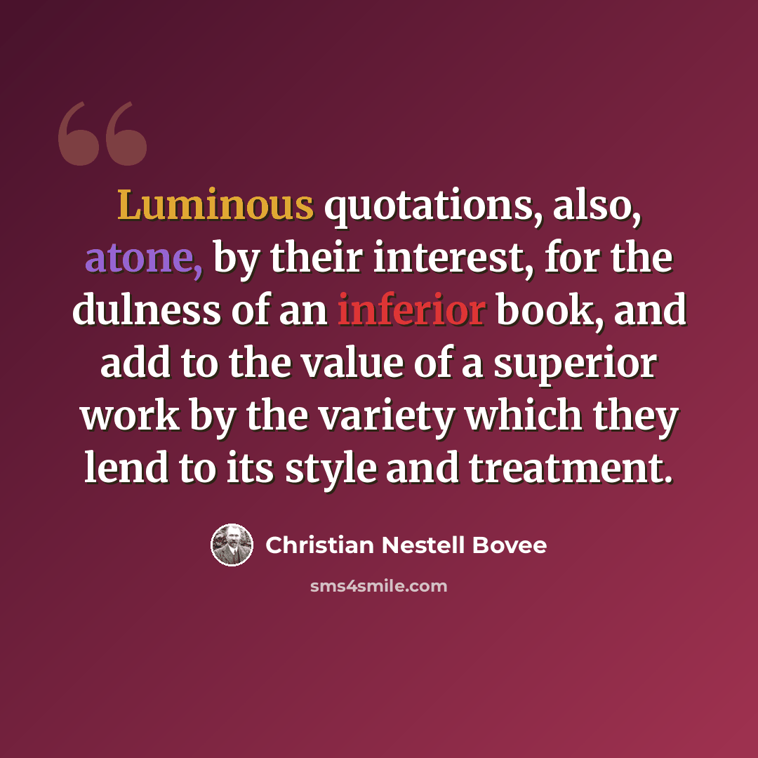 “Luminous quotations, also, atone, by their interest, for the dulness of an inferior book, and add to the value of a superior work by the variety which they lend to its style and treatment.” quote by Christian Nestell Bovee