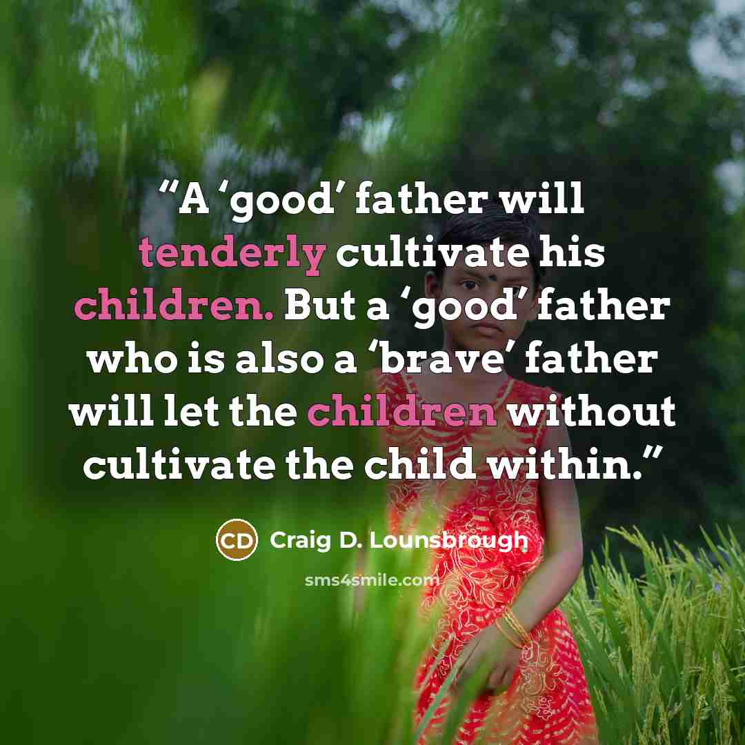 “A ‘good’ father will tenderly cultivate his children. But a ‘good’ father who is also a ‘brave’ father will let the children without cultivate the child within.” quote by Craig D. Lounsbrough
