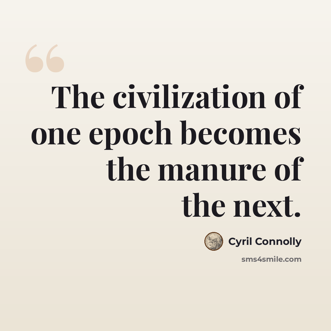 “The civilization of one epoch becomes the manure of the next.” quote by Cyril Connolly