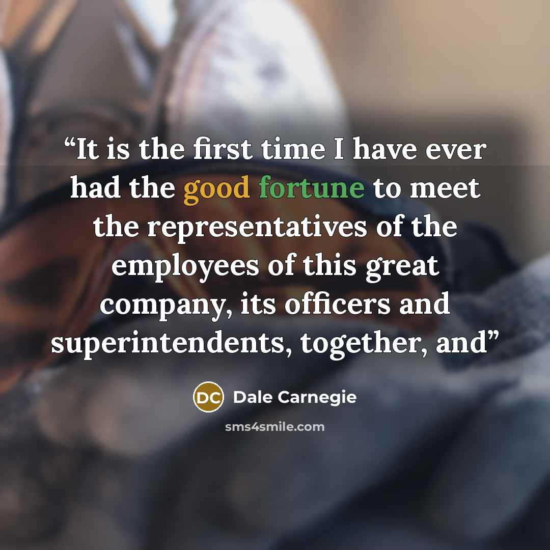 “It is the first time I have ever had the good fortune to meet the representatives of the employees of this great company, its officers and superintendents, together, and” quote by Dale Carnegie