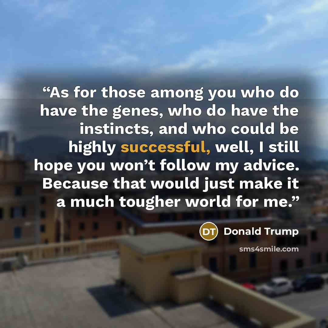 “As for those among you who do have the genes, who do have the instincts, and who could be highly successful, well, I still hope you won’t follow my advice. Because that would just make it a much tougher world for me.” quote by Donald Trump